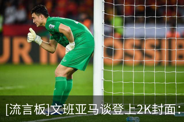 [流言板]文班亚马谈登上2K封面：这是一个重要里程碑，也是一件好事